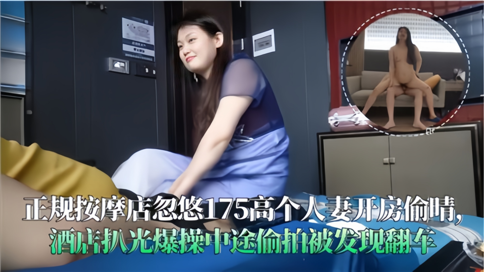 正规按摩店忽悠175高个人妻开房偷情！酒店扒光爆操中途偷拍被发现翻车